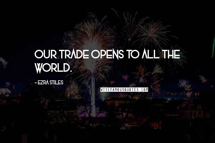 Ezra Stiles Quotes: Our trade opens to all the world.