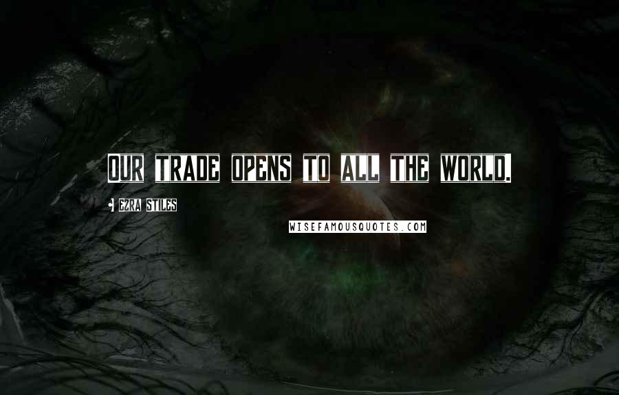 Ezra Stiles Quotes: Our trade opens to all the world.