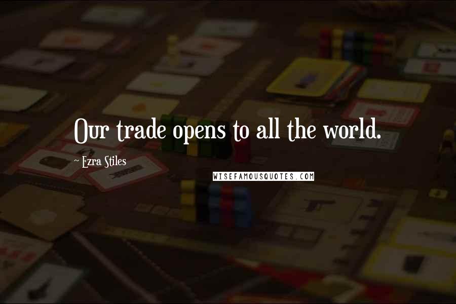 Ezra Stiles Quotes: Our trade opens to all the world.