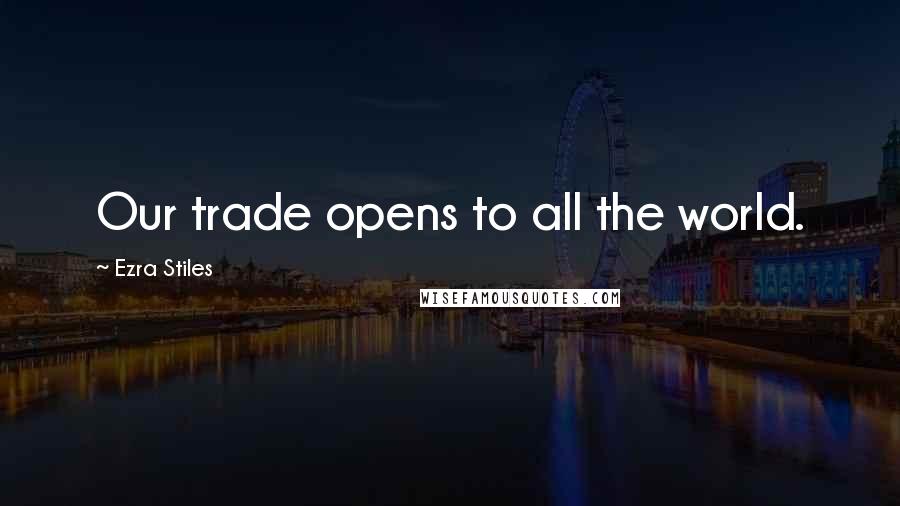 Ezra Stiles Quotes: Our trade opens to all the world.