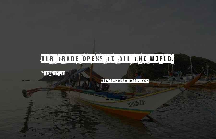 Ezra Stiles Quotes: Our trade opens to all the world.