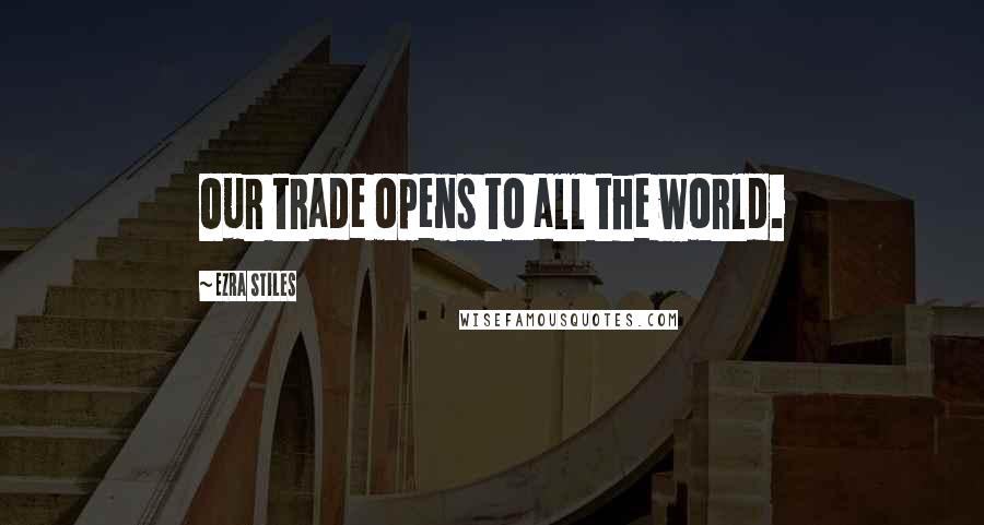 Ezra Stiles Quotes: Our trade opens to all the world.