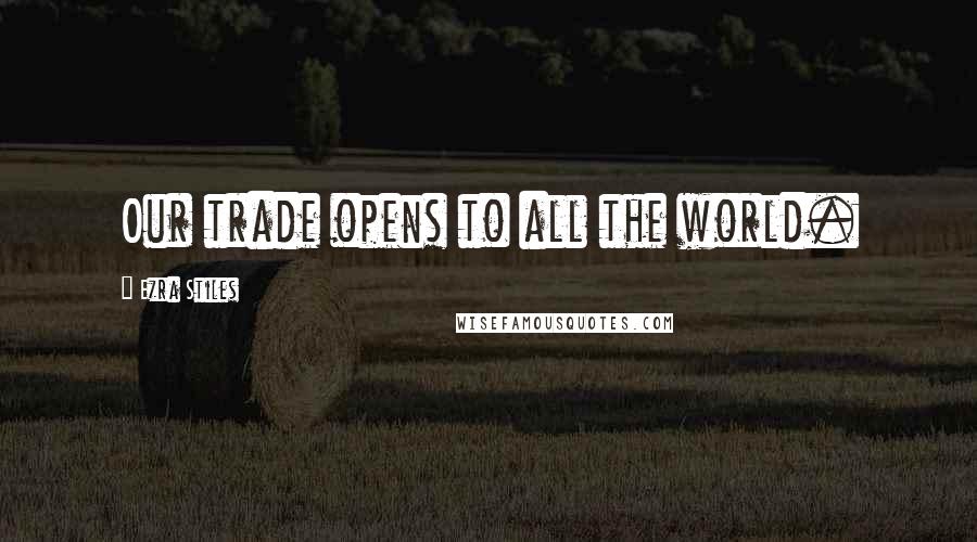 Ezra Stiles Quotes: Our trade opens to all the world.