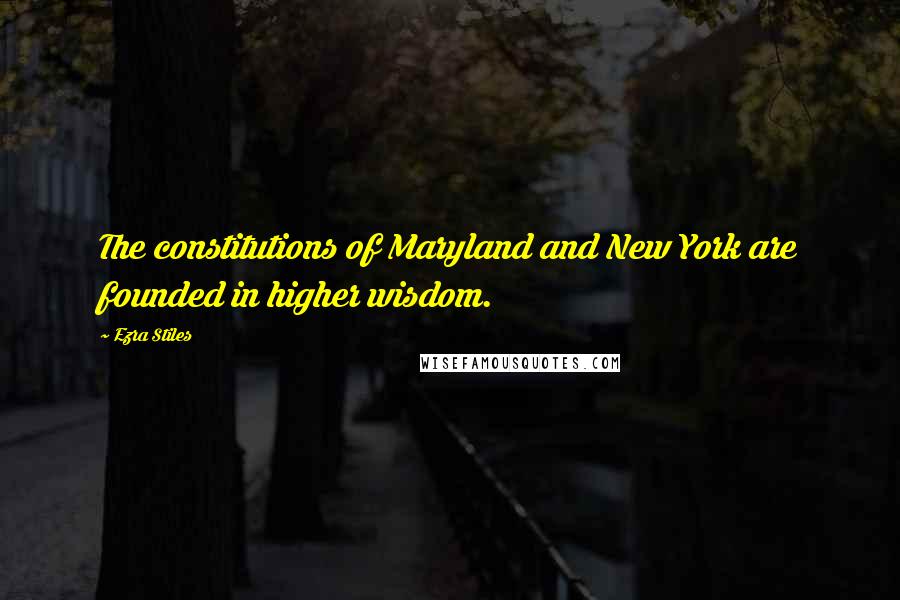 Ezra Stiles Quotes: The constitutions of Maryland and New York are founded in higher wisdom.
