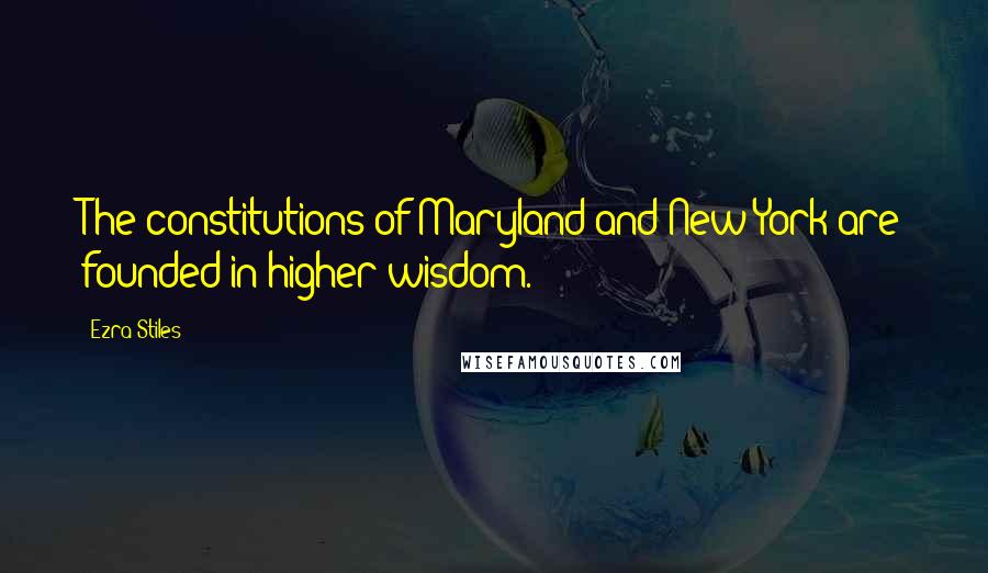 Ezra Stiles Quotes: The constitutions of Maryland and New York are founded in higher wisdom.