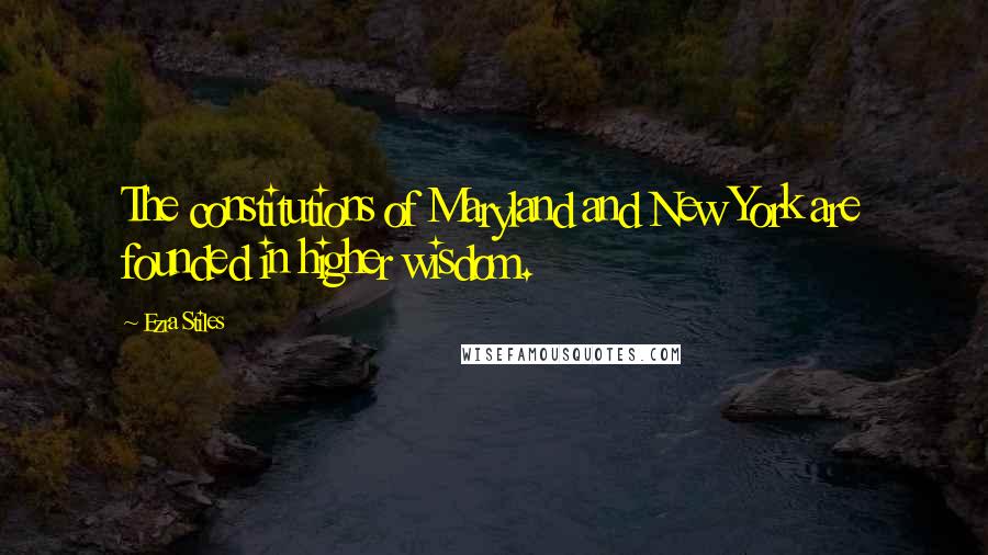 Ezra Stiles Quotes: The constitutions of Maryland and New York are founded in higher wisdom.