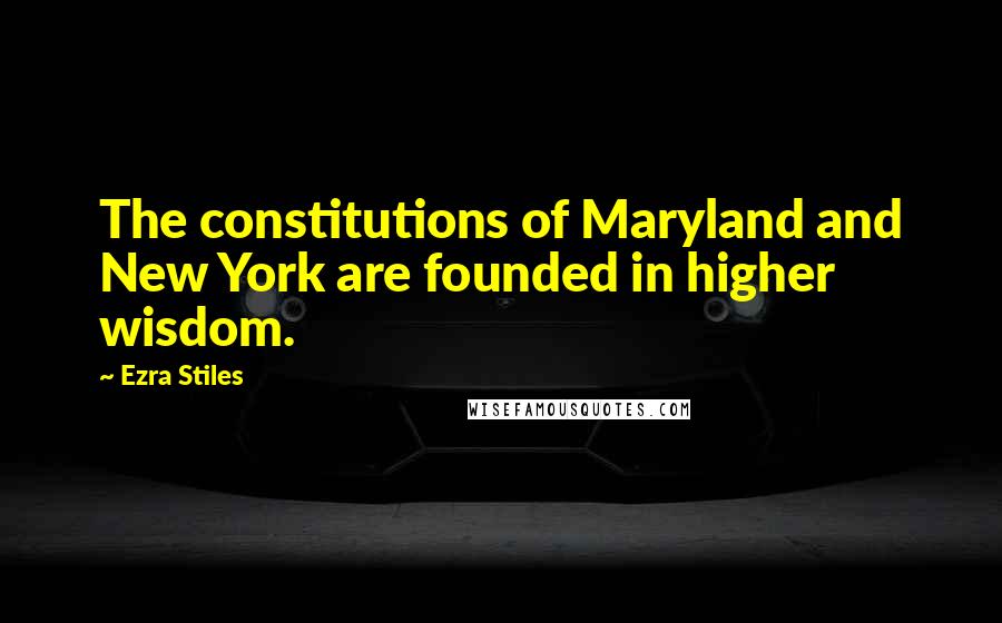 Ezra Stiles Quotes: The constitutions of Maryland and New York are founded in higher wisdom.