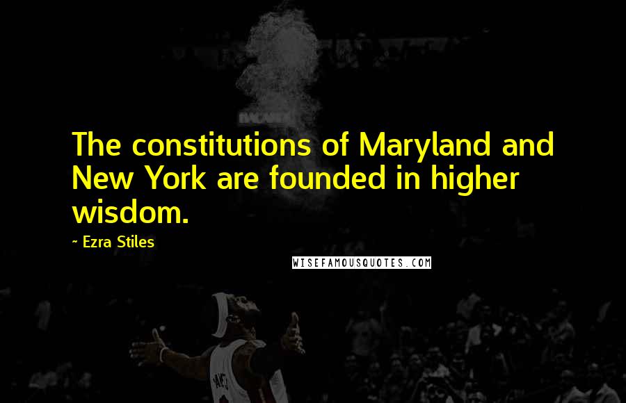 Ezra Stiles Quotes: The constitutions of Maryland and New York are founded in higher wisdom.