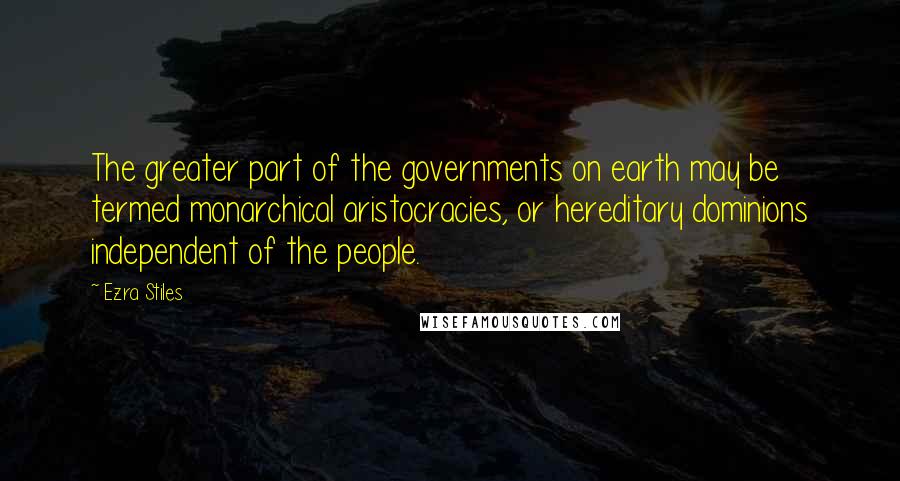 Ezra Stiles Quotes: The greater part of the governments on earth may be termed monarchical aristocracies, or hereditary dominions independent of the people.