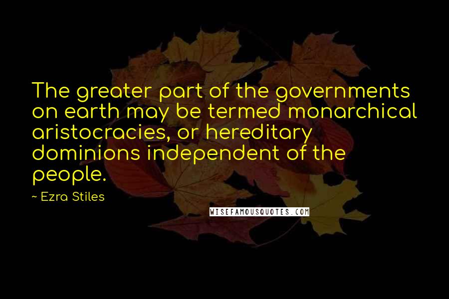 Ezra Stiles Quotes: The greater part of the governments on earth may be termed monarchical aristocracies, or hereditary dominions independent of the people.