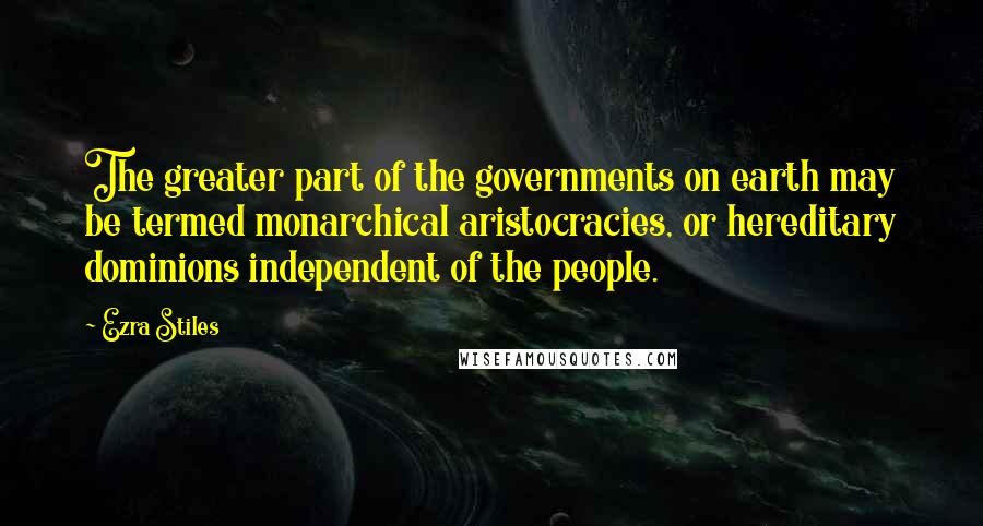 Ezra Stiles Quotes: The greater part of the governments on earth may be termed monarchical aristocracies, or hereditary dominions independent of the people.