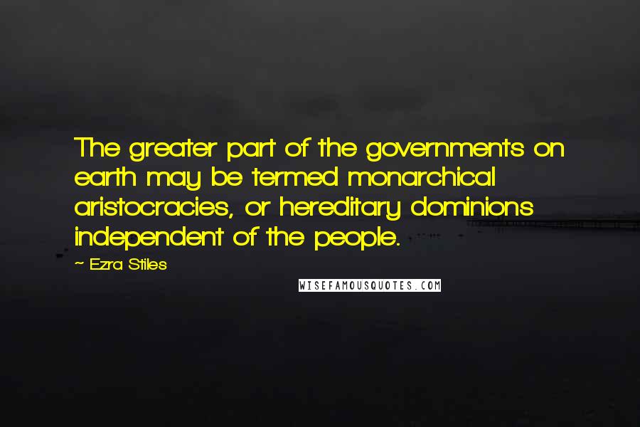 Ezra Stiles Quotes: The greater part of the governments on earth may be termed monarchical aristocracies, or hereditary dominions independent of the people.