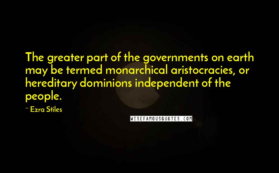 Ezra Stiles Quotes: The greater part of the governments on earth may be termed monarchical aristocracies, or hereditary dominions independent of the people.