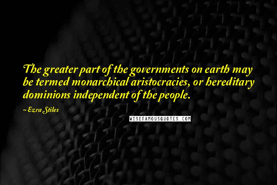 Ezra Stiles Quotes: The greater part of the governments on earth may be termed monarchical aristocracies, or hereditary dominions independent of the people.