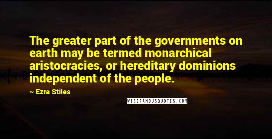 Ezra Stiles Quotes: The greater part of the governments on earth may be termed monarchical aristocracies, or hereditary dominions independent of the people.