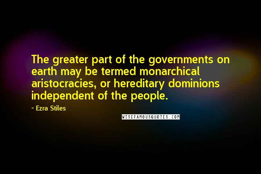 Ezra Stiles Quotes: The greater part of the governments on earth may be termed monarchical aristocracies, or hereditary dominions independent of the people.