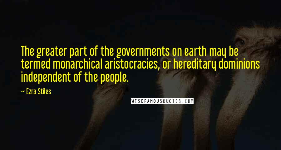 Ezra Stiles Quotes: The greater part of the governments on earth may be termed monarchical aristocracies, or hereditary dominions independent of the people.