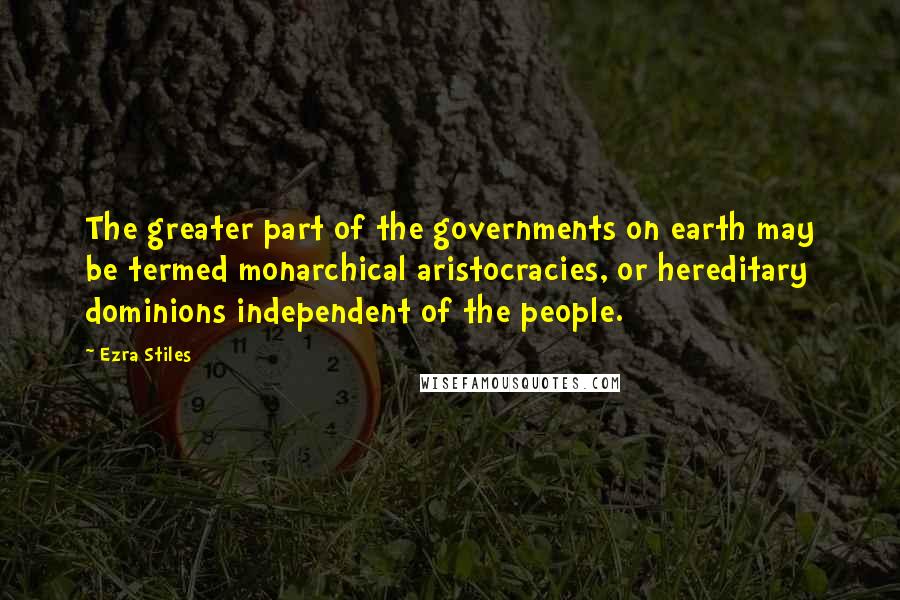 Ezra Stiles Quotes: The greater part of the governments on earth may be termed monarchical aristocracies, or hereditary dominions independent of the people.