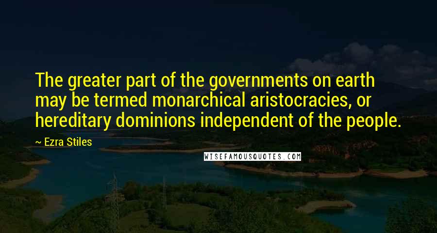 Ezra Stiles Quotes: The greater part of the governments on earth may be termed monarchical aristocracies, or hereditary dominions independent of the people.