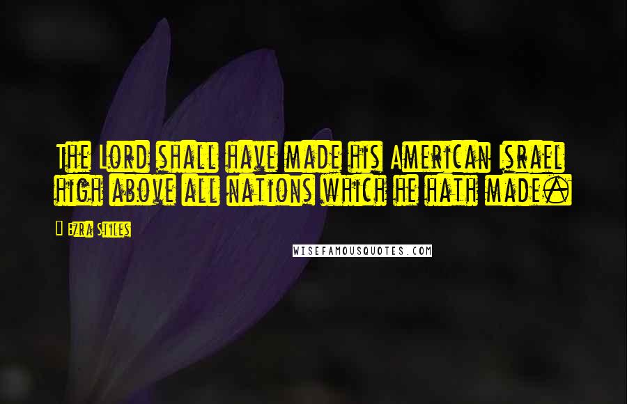 Ezra Stiles Quotes: The Lord shall have made his American Israel high above all nations which he hath made.