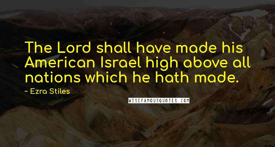 Ezra Stiles Quotes: The Lord shall have made his American Israel high above all nations which he hath made.