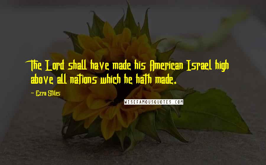 Ezra Stiles Quotes: The Lord shall have made his American Israel high above all nations which he hath made.