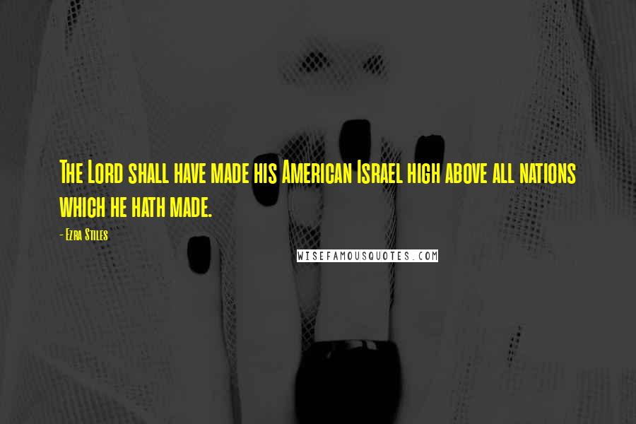 Ezra Stiles Quotes: The Lord shall have made his American Israel high above all nations which he hath made.