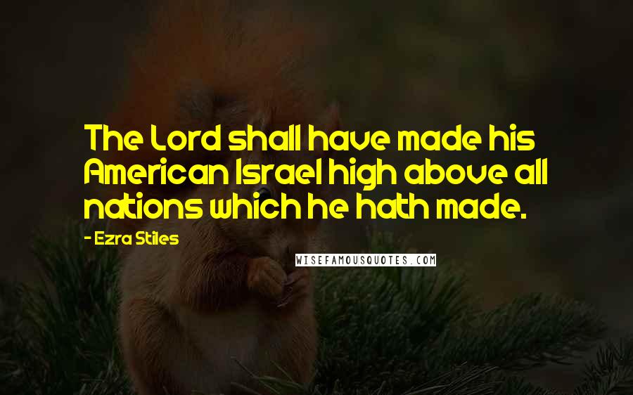 Ezra Stiles Quotes: The Lord shall have made his American Israel high above all nations which he hath made.