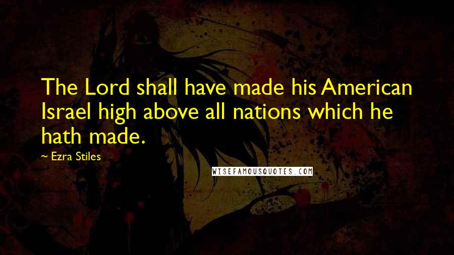 Ezra Stiles Quotes: The Lord shall have made his American Israel high above all nations which he hath made.