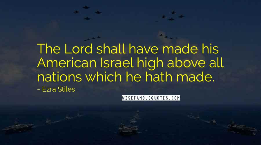 Ezra Stiles Quotes: The Lord shall have made his American Israel high above all nations which he hath made.