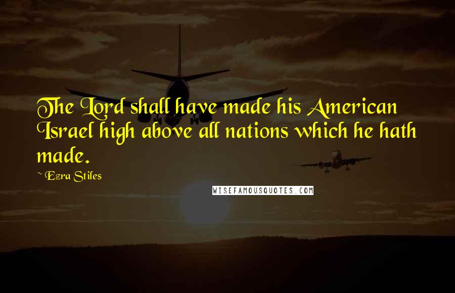 Ezra Stiles Quotes: The Lord shall have made his American Israel high above all nations which he hath made.