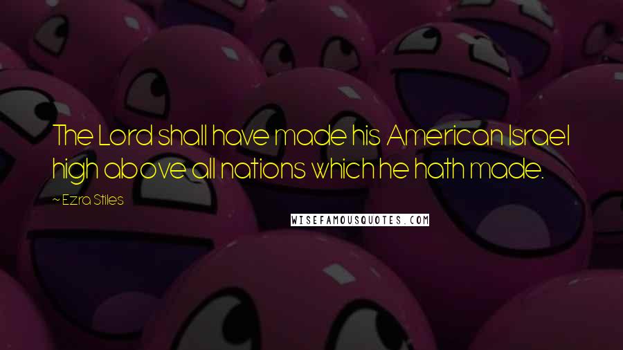 Ezra Stiles Quotes: The Lord shall have made his American Israel high above all nations which he hath made.