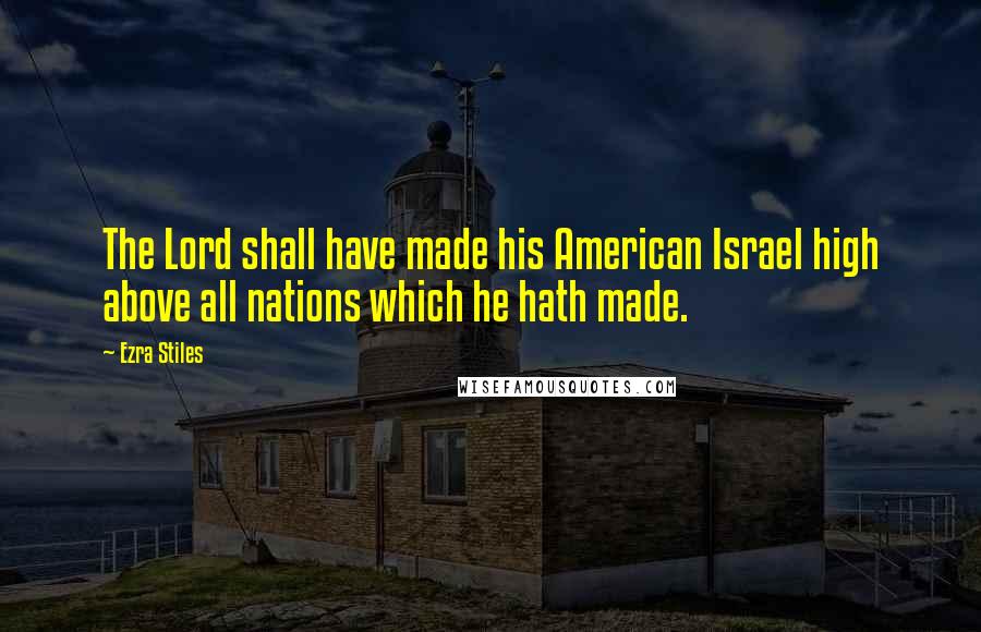 Ezra Stiles Quotes: The Lord shall have made his American Israel high above all nations which he hath made.