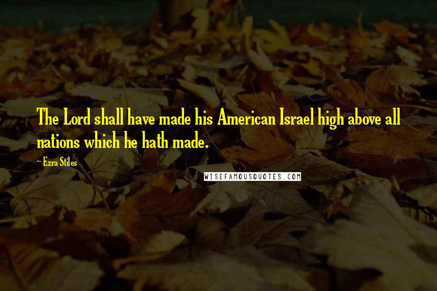 Ezra Stiles Quotes: The Lord shall have made his American Israel high above all nations which he hath made.