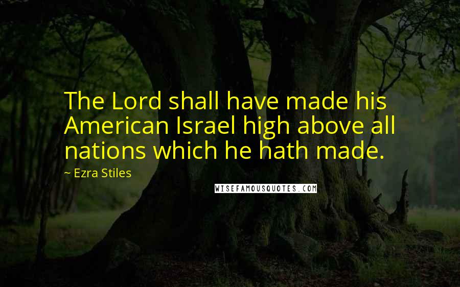 Ezra Stiles Quotes: The Lord shall have made his American Israel high above all nations which he hath made.