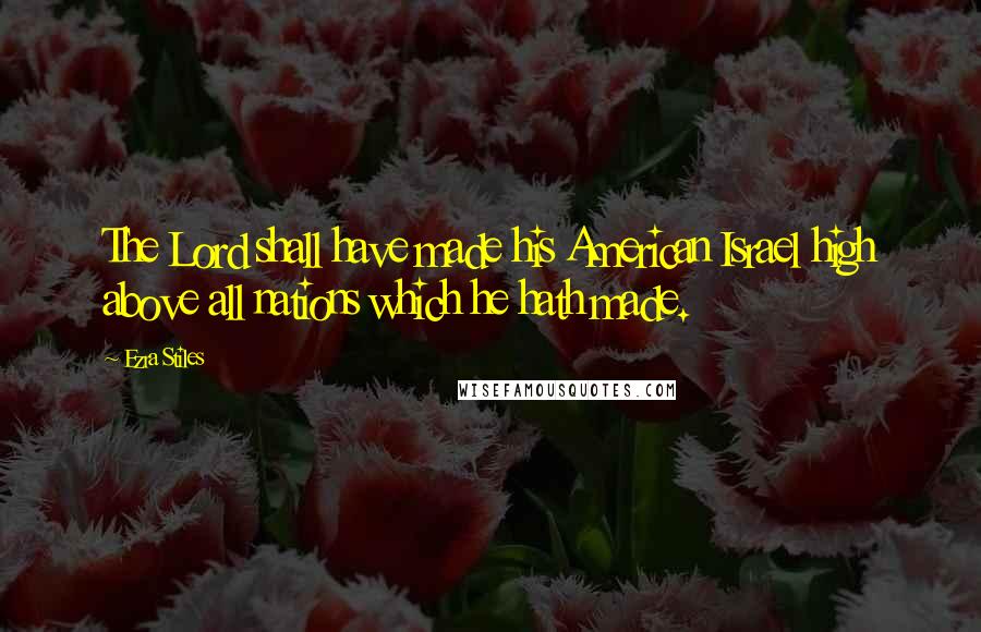 Ezra Stiles Quotes: The Lord shall have made his American Israel high above all nations which he hath made.