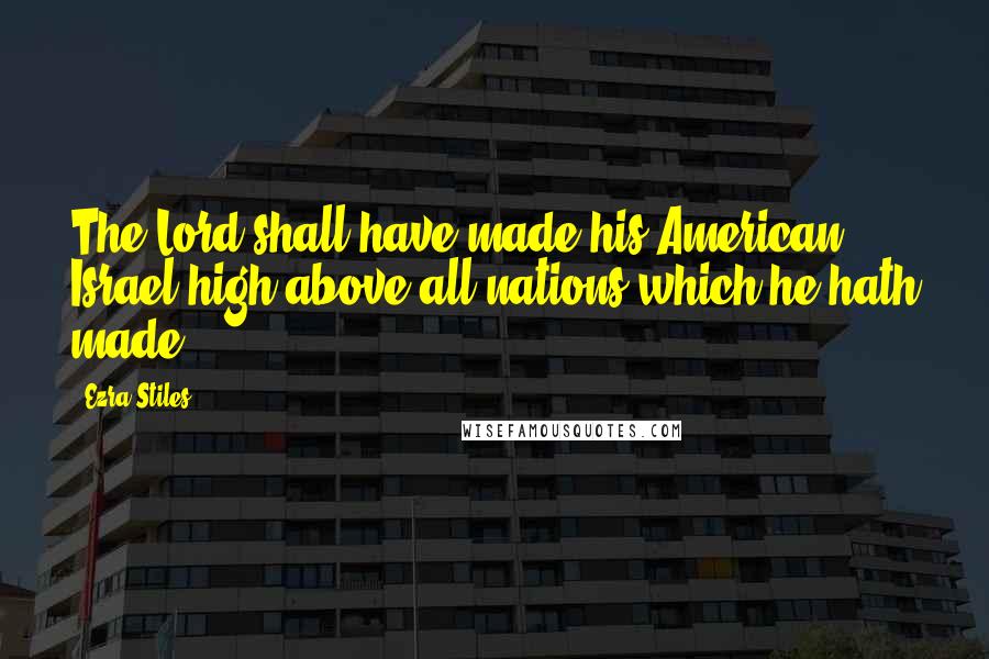 Ezra Stiles Quotes: The Lord shall have made his American Israel high above all nations which he hath made.