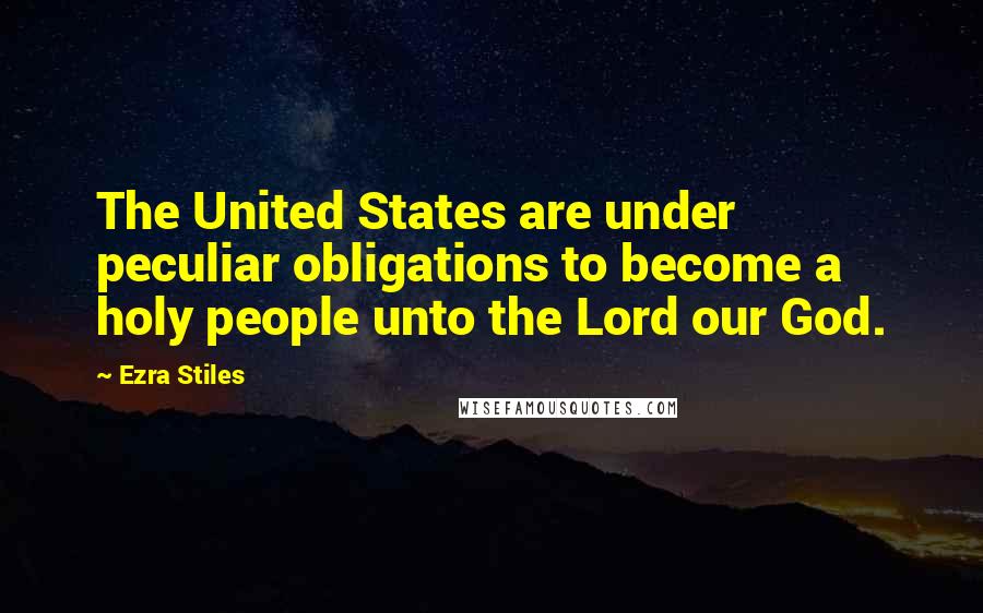 Ezra Stiles Quotes: The United States are under peculiar obligations to become a holy people unto the Lord our God.