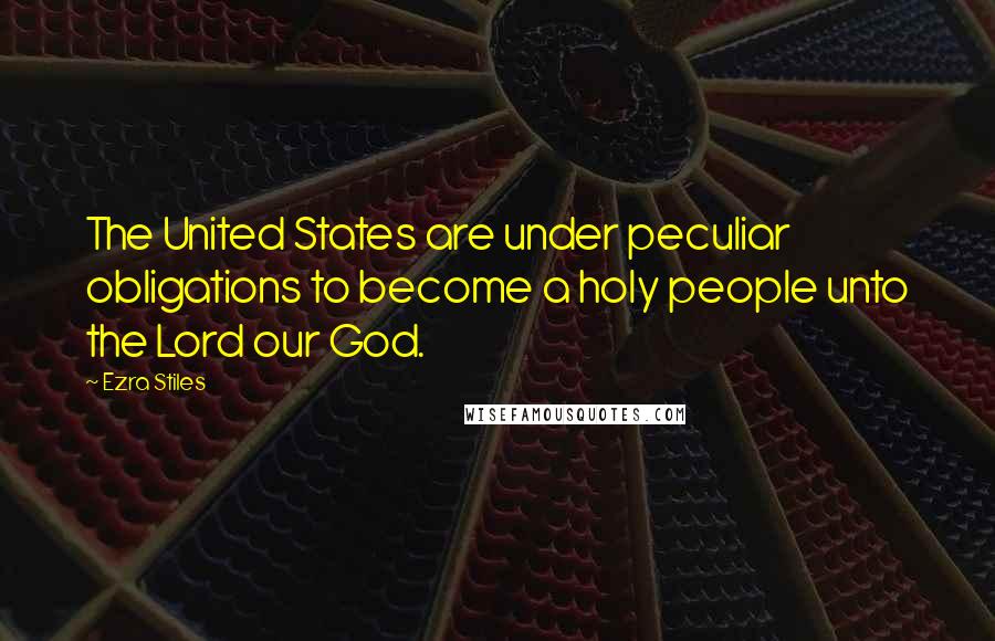 Ezra Stiles Quotes: The United States are under peculiar obligations to become a holy people unto the Lord our God.