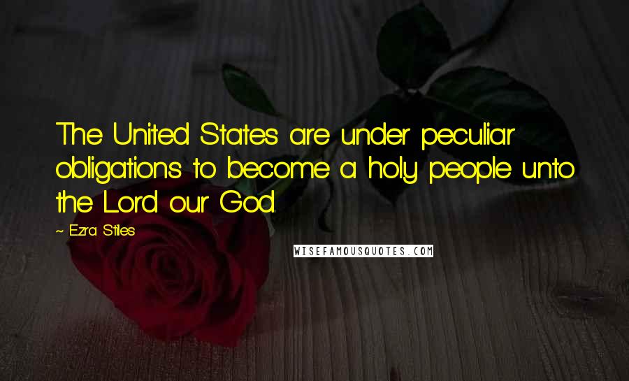 Ezra Stiles Quotes: The United States are under peculiar obligations to become a holy people unto the Lord our God.