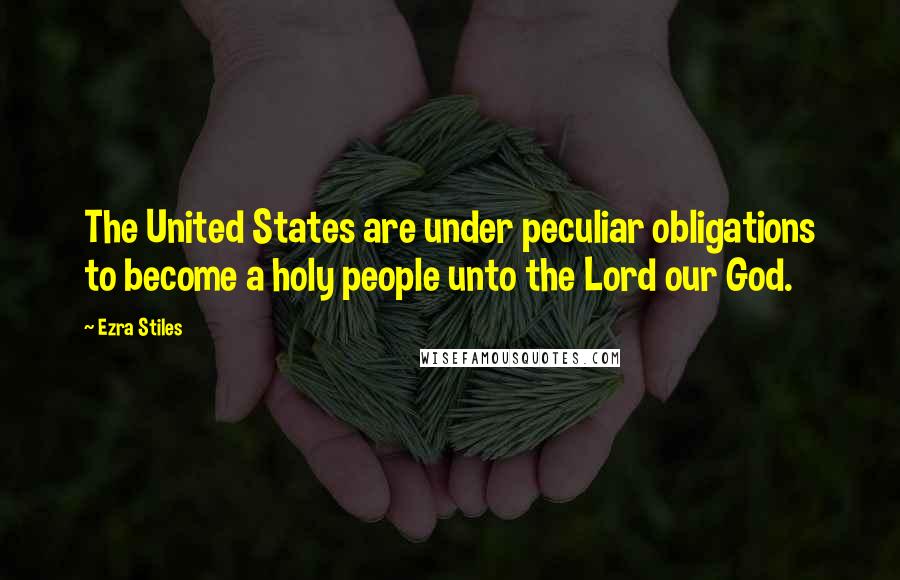 Ezra Stiles Quotes: The United States are under peculiar obligations to become a holy people unto the Lord our God.