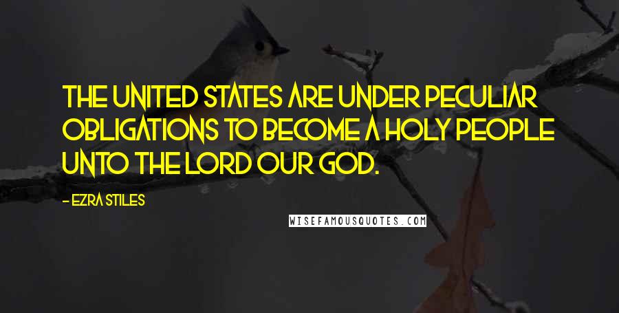 Ezra Stiles Quotes: The United States are under peculiar obligations to become a holy people unto the Lord our God.