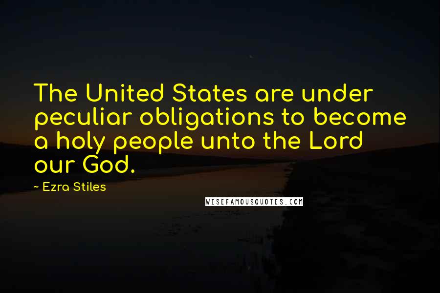 Ezra Stiles Quotes: The United States are under peculiar obligations to become a holy people unto the Lord our God.