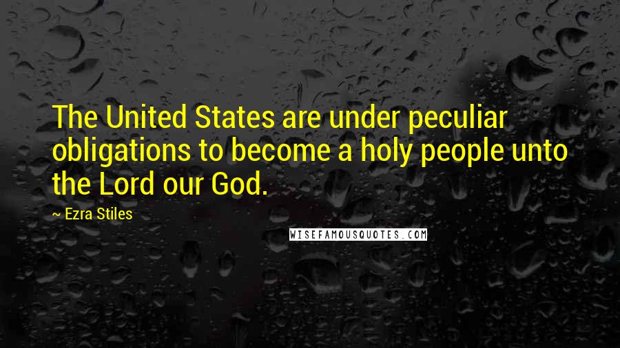 Ezra Stiles Quotes: The United States are under peculiar obligations to become a holy people unto the Lord our God.