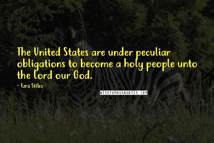 Ezra Stiles Quotes: The United States are under peculiar obligations to become a holy people unto the Lord our God.