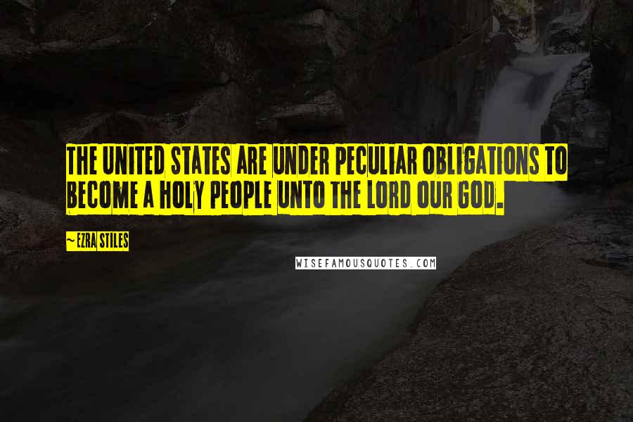 Ezra Stiles Quotes: The United States are under peculiar obligations to become a holy people unto the Lord our God.