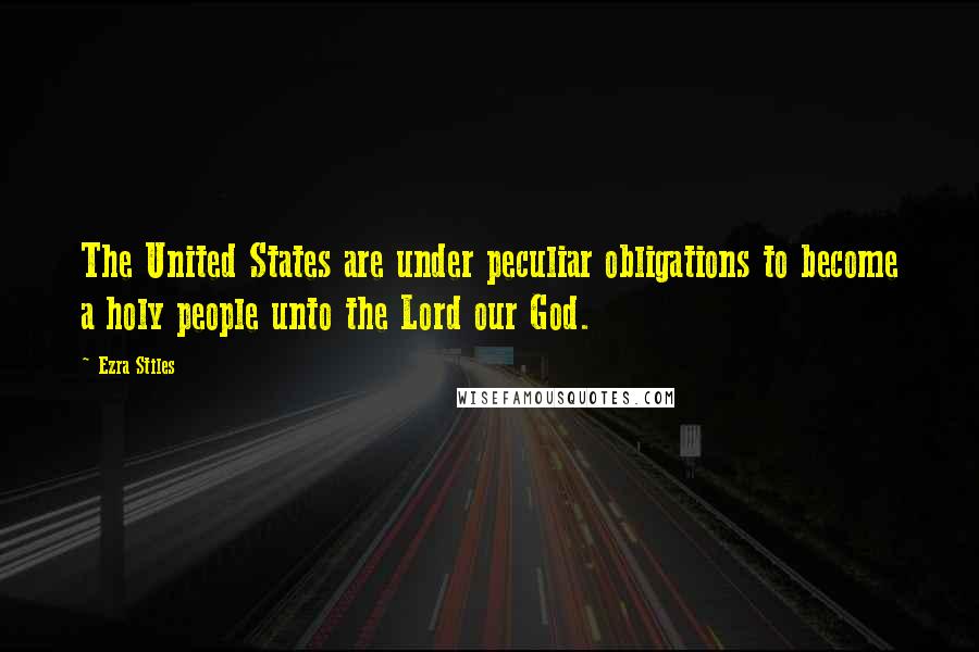 Ezra Stiles Quotes: The United States are under peculiar obligations to become a holy people unto the Lord our God.