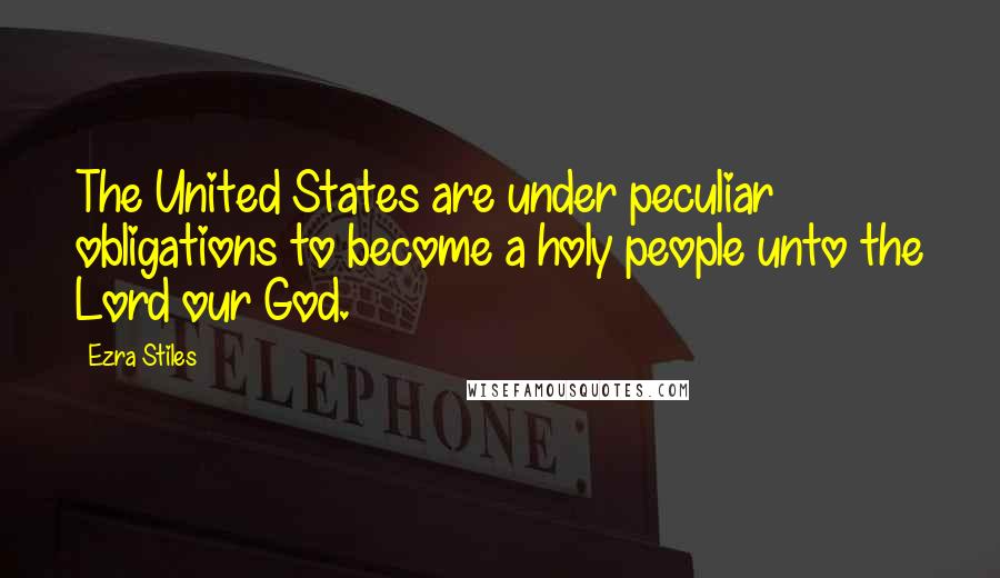 Ezra Stiles Quotes: The United States are under peculiar obligations to become a holy people unto the Lord our God.