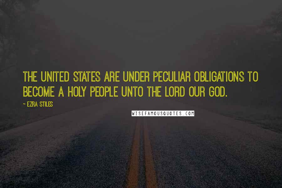 Ezra Stiles Quotes: The United States are under peculiar obligations to become a holy people unto the Lord our God.