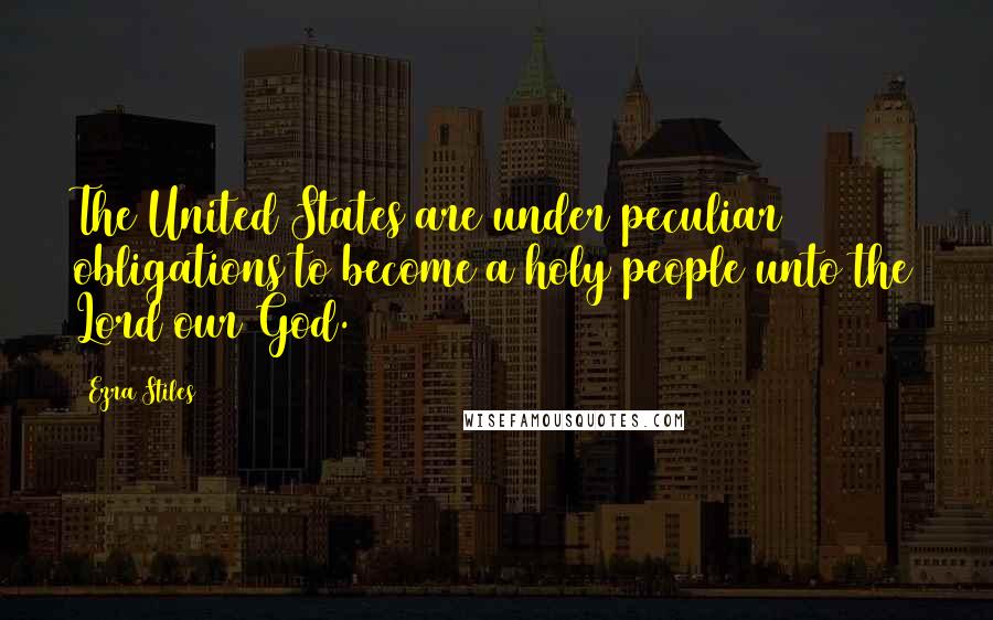 Ezra Stiles Quotes: The United States are under peculiar obligations to become a holy people unto the Lord our God.